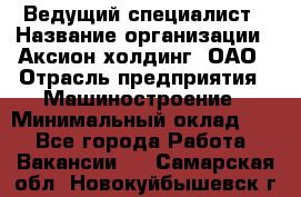 Ведущий специалист › Название организации ­ Аксион-холдинг, ОАО › Отрасль предприятия ­ Машиностроение › Минимальный оклад ­ 1 - Все города Работа » Вакансии   . Самарская обл.,Новокуйбышевск г.